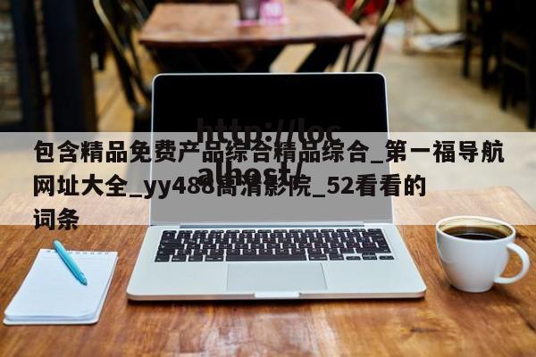 包含精品免费产品综合精品综合_第一福导航网址大全_yy488高清影院_52看看的词条