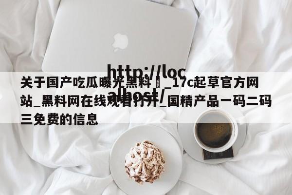 关于国产吃瓜曝光黑料❤_17c起草官方网站_黑料网在线观看打开_国精产品一码二码三免费的信息